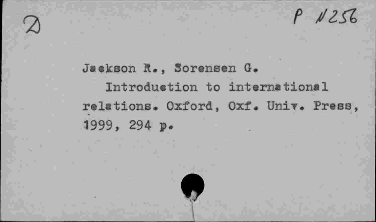 ﻿P JZfl
Jaekson R», Sorensen G.
Introduetion to international relations. Oxford, Oxf. Univ. Press, 1999, 294 p.